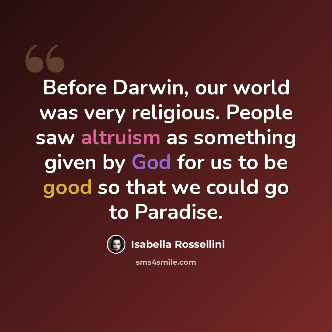 “Before Darwin, our world was very religious. People saw altruism as something given by God for us to be good so that we could go to Paradise.” quote by Isabella Rossellini