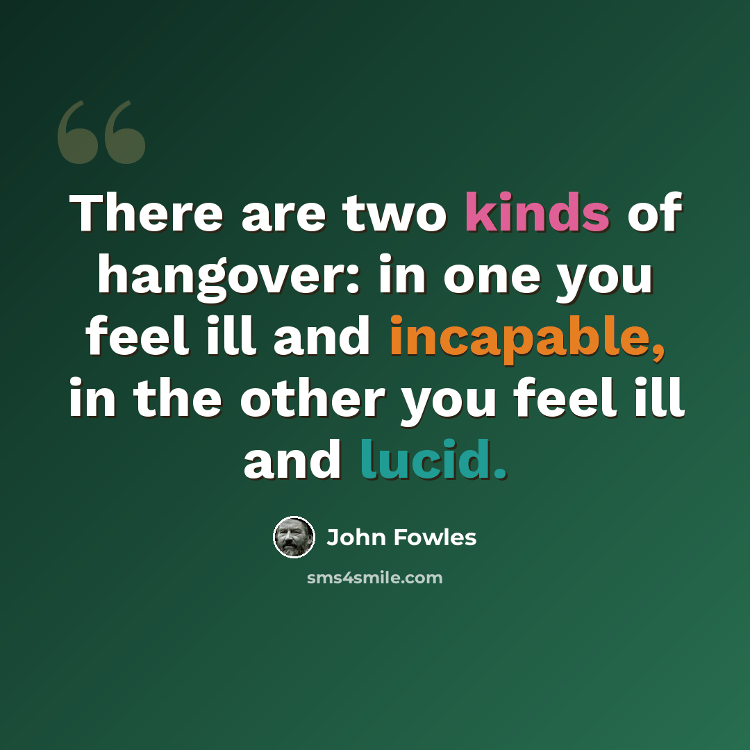 “There are two kinds of hangover: in one you feel ill and incapable, in the other you feel ill and lucid.” quote by John Fowles