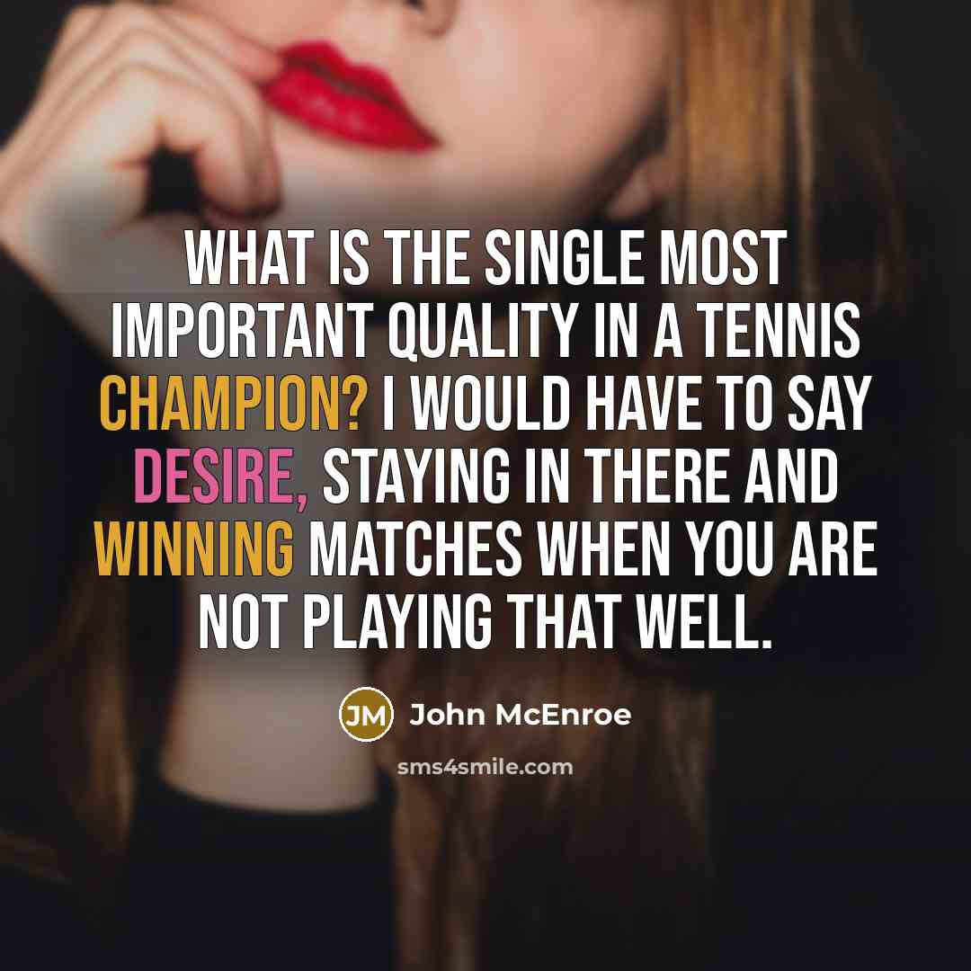 “What is the single most important quality in a tennis champion? I would have to say desire, staying in there and winning matches when you are not playing that well.” quote by John McEnroe
