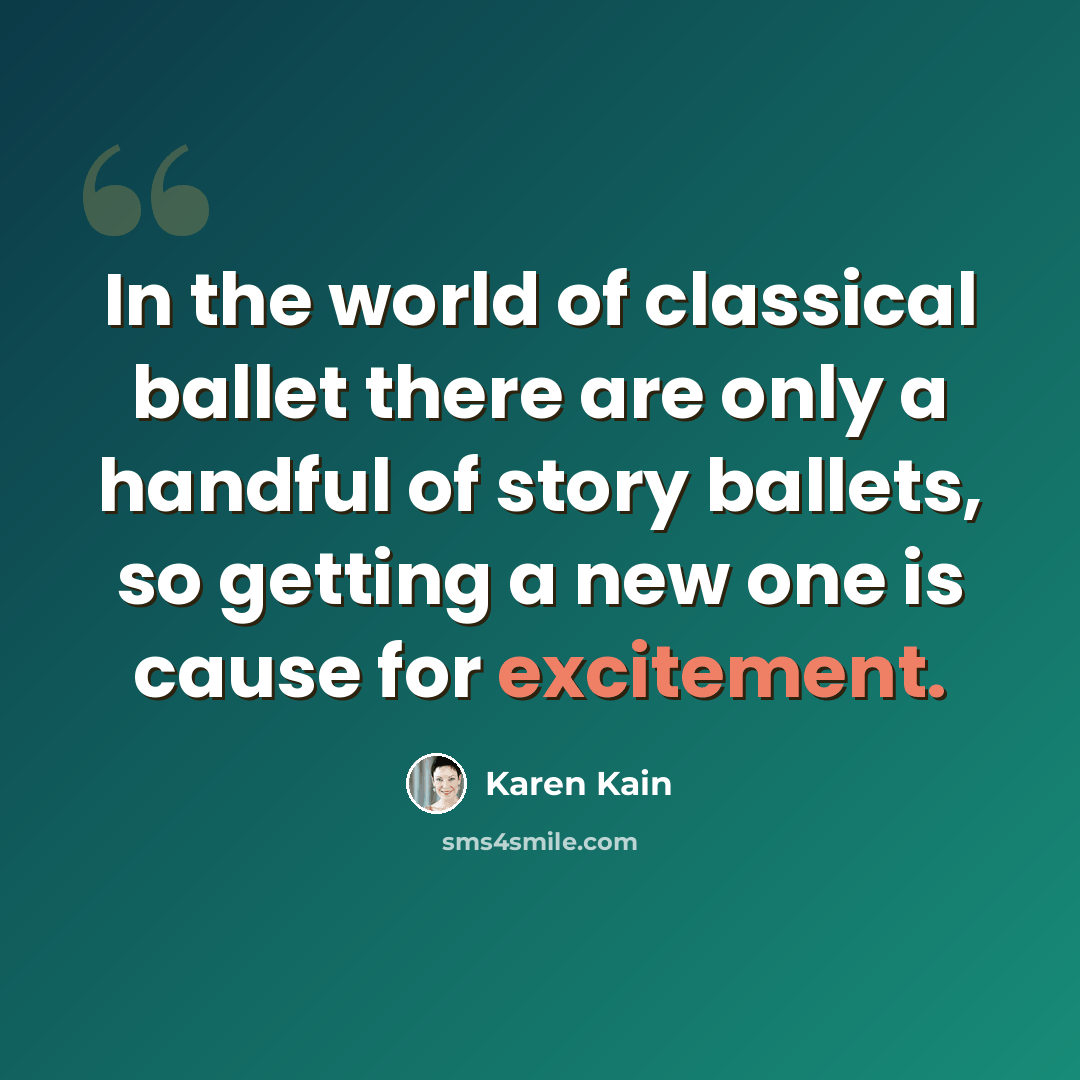 “In the world of classical ballet there are only a handful of story ballets, so getting a new one is cause for excitement.” quote by Karen Kain