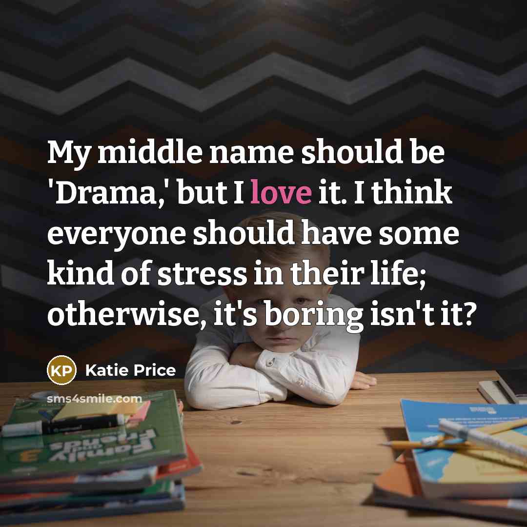 “My middle name should be 'Drama,' but I love it. I think everyone should have some kind of stress in their life; otherwise, it's boring isn't it?” quote by Katie Price