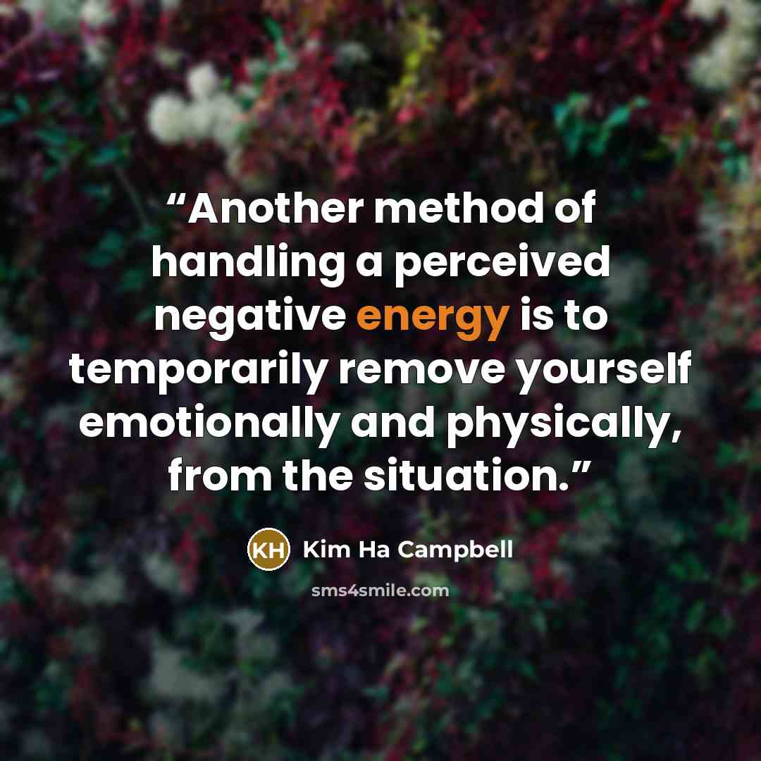 “Another method of handling a perceived negative energy is to temporarily remove yourself emotionally and physically, from the situation.” quote by Kim Ha Campbell