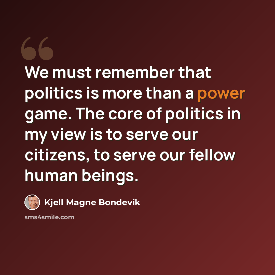 “We must remember that politics is more than a power game. The core of politics in my view is to serve our citizens, to serve our fellow human beings.” quote by Kjell Magne Bondevik