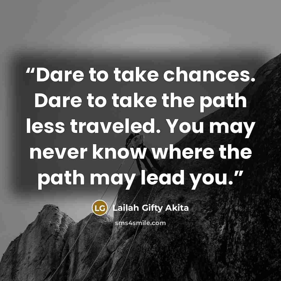 “Dare to take chances. Dare to take the path less traveled. You may never know where the path may lead you.” quote by Lailah Gifty Akita