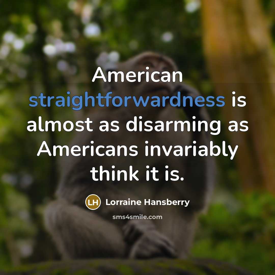 “American straightforwardness is almost as disarming as Americans invariably think it is.” quote by Lorraine Hansberry