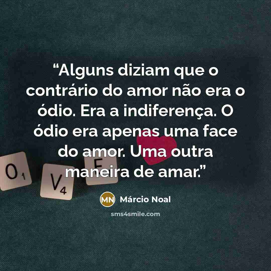 “Alguns diziam que o contrário do amor não era o ódio. Era a indiferença. O ódio era apenas uma face do amor. Uma outra maneira de amar.” quote by Márcio Noal