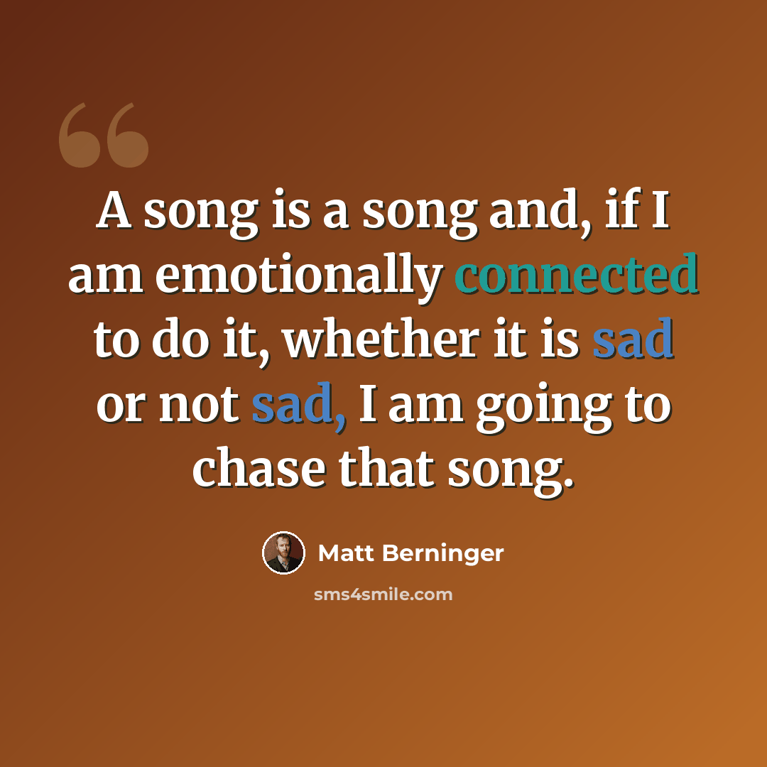 “A song is a song and, if I am emotionally connected to do it, whether it is sad or not sad, I am going to chase that song.” quote by Matt Berninger