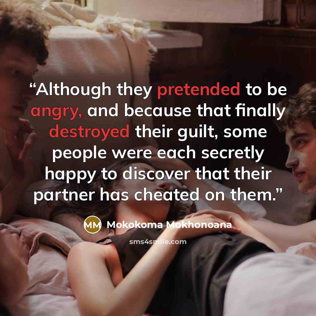 “Although they pretended to be angry, and because that finally destroyed their guilt, some people were each secretly happy to discover that their partner has cheated on them.” quote by Mokokoma Mokhonoana