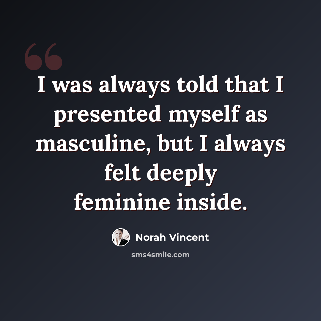 “I was always told that I presented myself as masculine, but I always felt deeply feminine inside.” quote by Norah Vincent