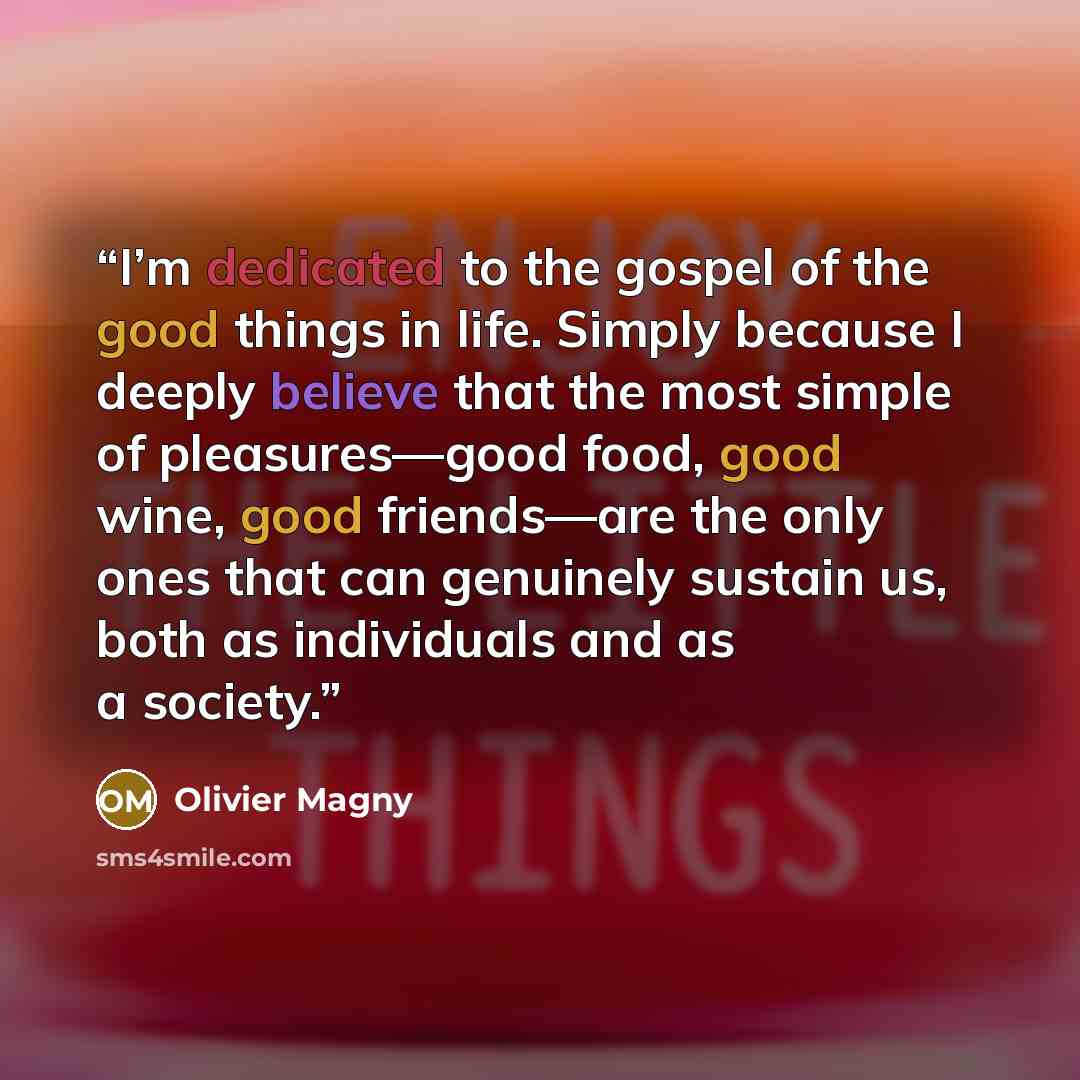 “I’m dedicated to the gospel of the good things in life. Simply because I deeply believe that the most simple of pleasures—good food, good wine, good friends—are the only ones that can genuinely sustain us, both as individuals and as a society.” quote by Olivier Magny