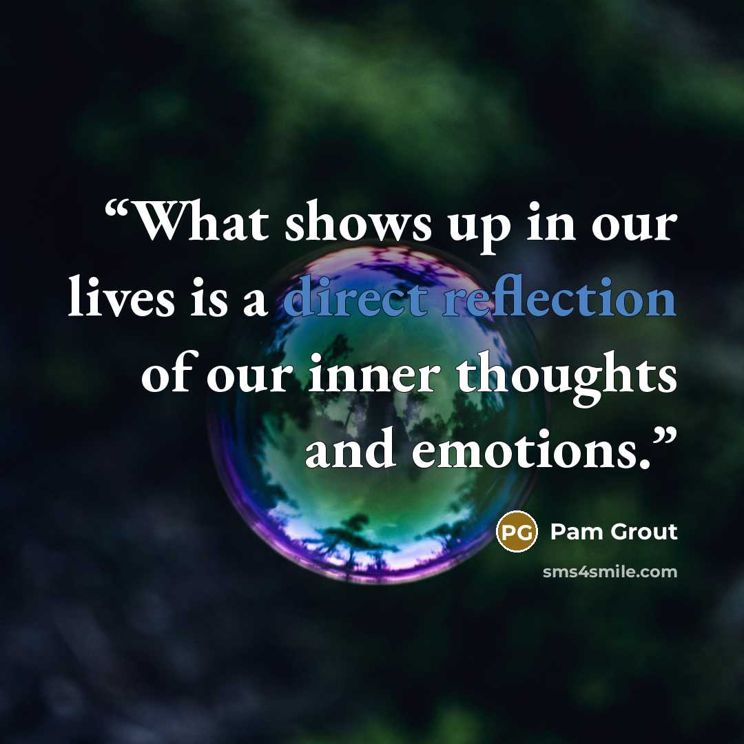 “What shows up in our lives is a direct reflection of our inner thoughts and emotions.” quote by Pam Grout