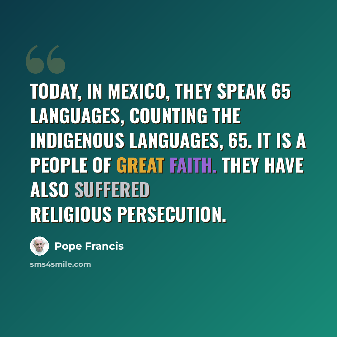 “Today, in Mexico, they speak 65 languages, counting the indigenous languages, 65. It is a people of great faith. They have also suffered religious persecution.” quote by Pope Francis