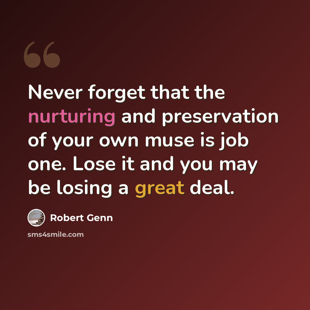 “Never forget that the nurturing and preservation of your own muse is job one. Lose it and you may be losing a great deal.” quote by Robert Genn