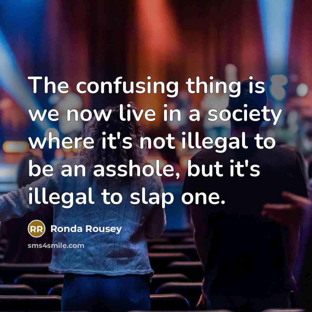 “The confusing thing is we now live in a society where it's not illegal to be an asshole, but it's illegal to slap one.” quote by Ronda Rousey
