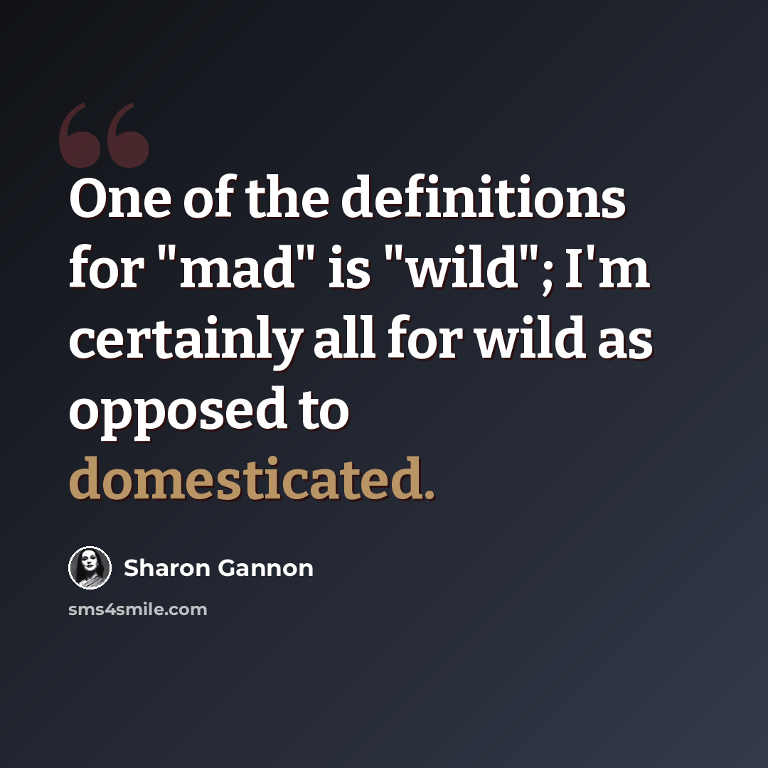 “One of the definitions for "mad" is "wild"; I'm certainly all for wild as opposed to domesticated.” quote by Sharon Gannon