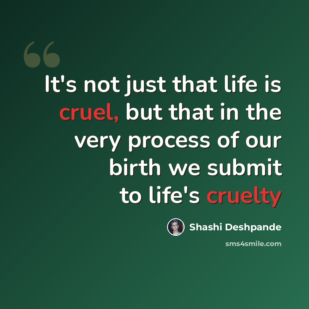 “It's not just that life is cruel, but that in the very process of our birth we submit to life's cruelty” quote by Shashi Deshpande
