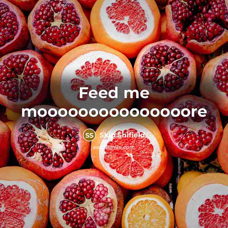 “Feed me mooooooooooooooore” quote by Skip Shifield