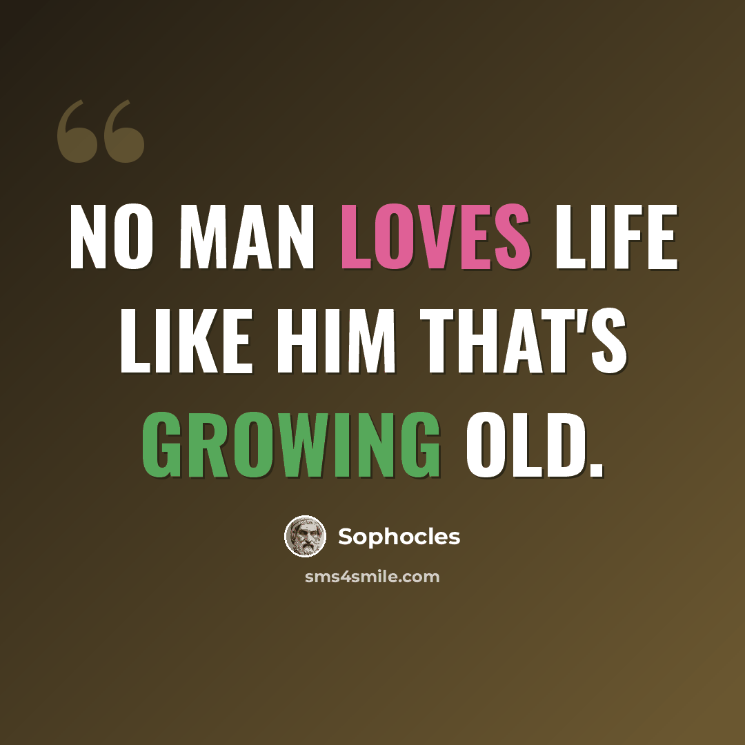 “No man loves life like him that's growing old.” quote by Sophocles