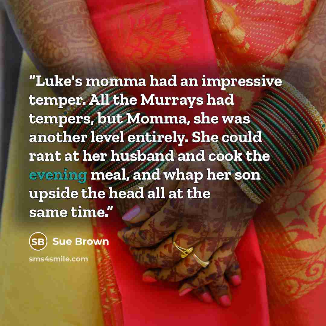 “Luke's momma had an impressive temper. All the Murrays had tempers, but Momma, she was another level entirely. She could rant at her husband and cook the evening meal, and whap her son upside the head all at the same time.” quote by Sue Brown