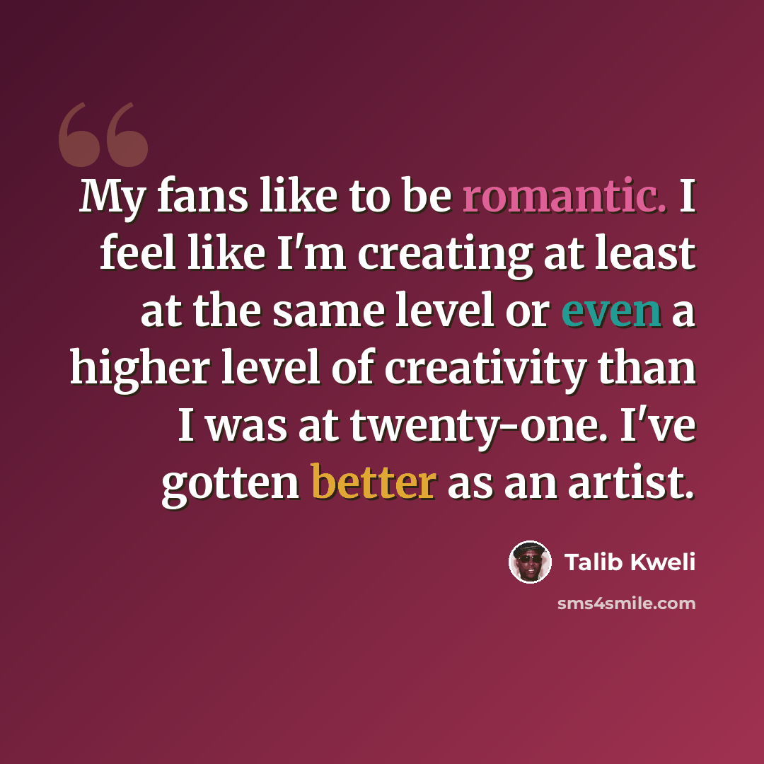 “My fans like to be romantic. I feel like I'm creating at least at the same level or even a higher level of creativity than I was at twenty-one. I've gotten better as an artist.” quote by Talib Kweli