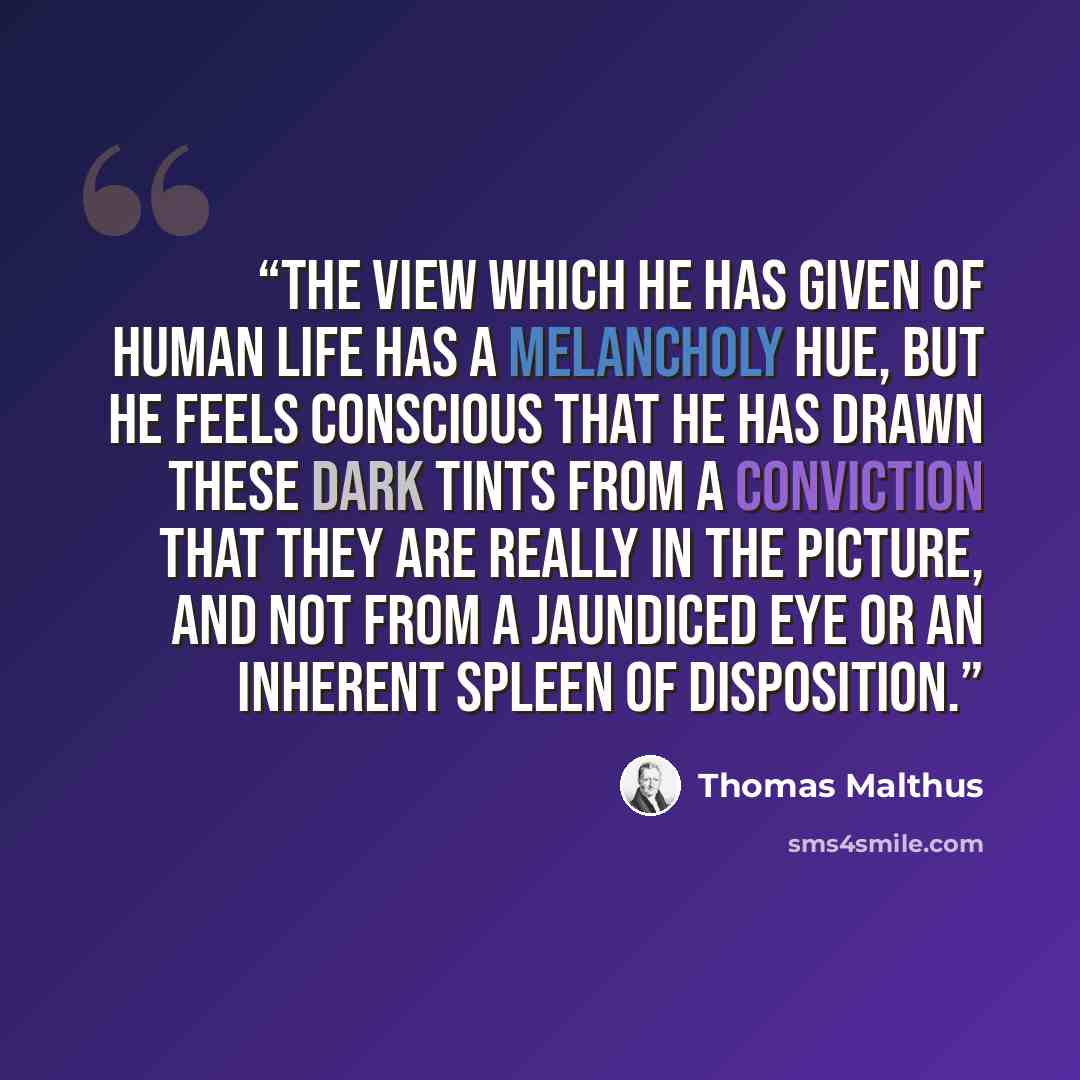 “The view which he has given of human life has a melancholy hue, but he feels conscious that he has drawn these dark tints from a conviction that they are really in the picture, and not from a jaundiced eye or an inherent spleen of disposition.” quote by Thomas Malthus