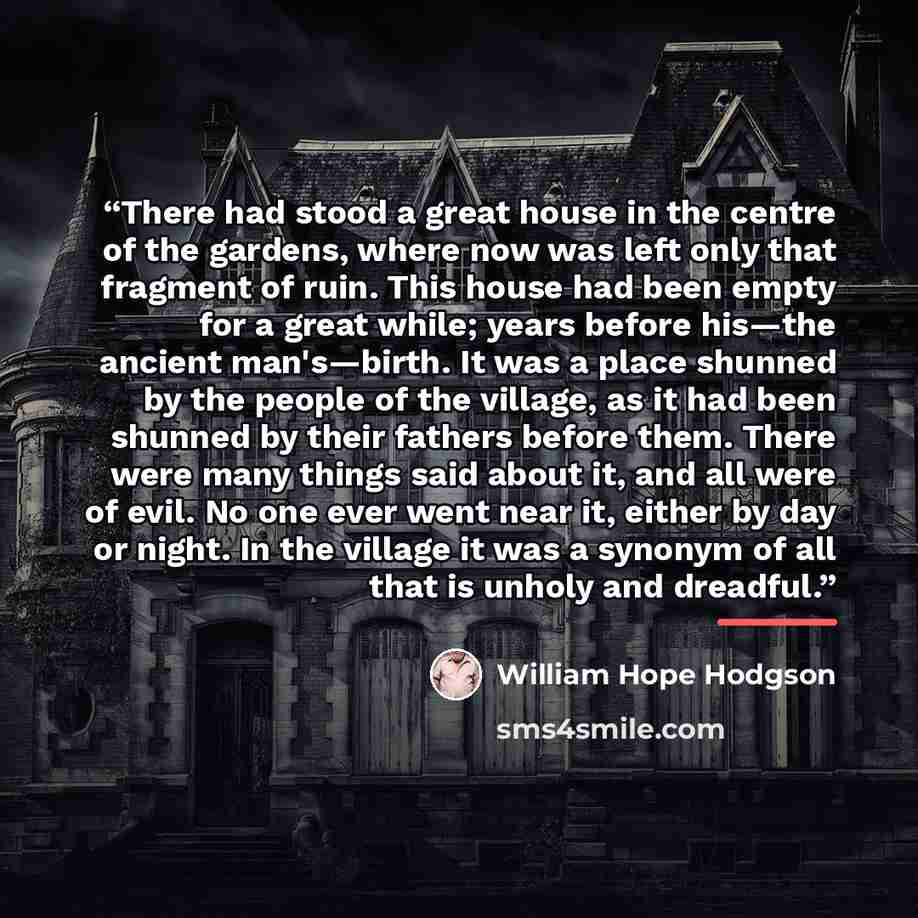 “There had stood a great house in the centre of the gardens, where now was left only that fragment of ruin. This house had been empty for a great while; years before his—the ancient man's—birth. It was a place shunned by the people of the village, as it had been shunned by their fathers before…” quote by William Hope Hodgson