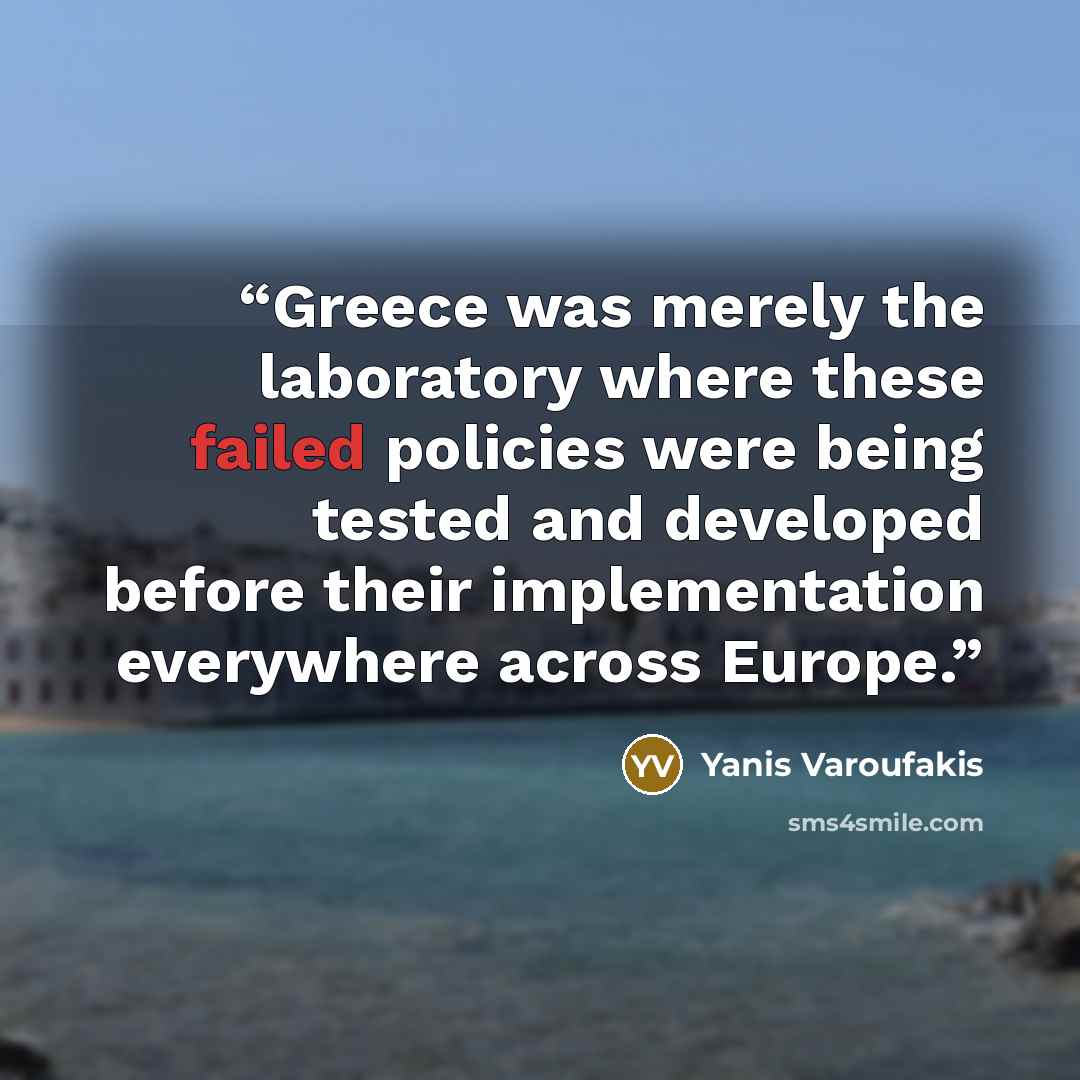 “Greece was merely the laboratory where these failed policies were being tested and developed before their implementation everywhere across Europe.” quote by Yanis Varoufakis