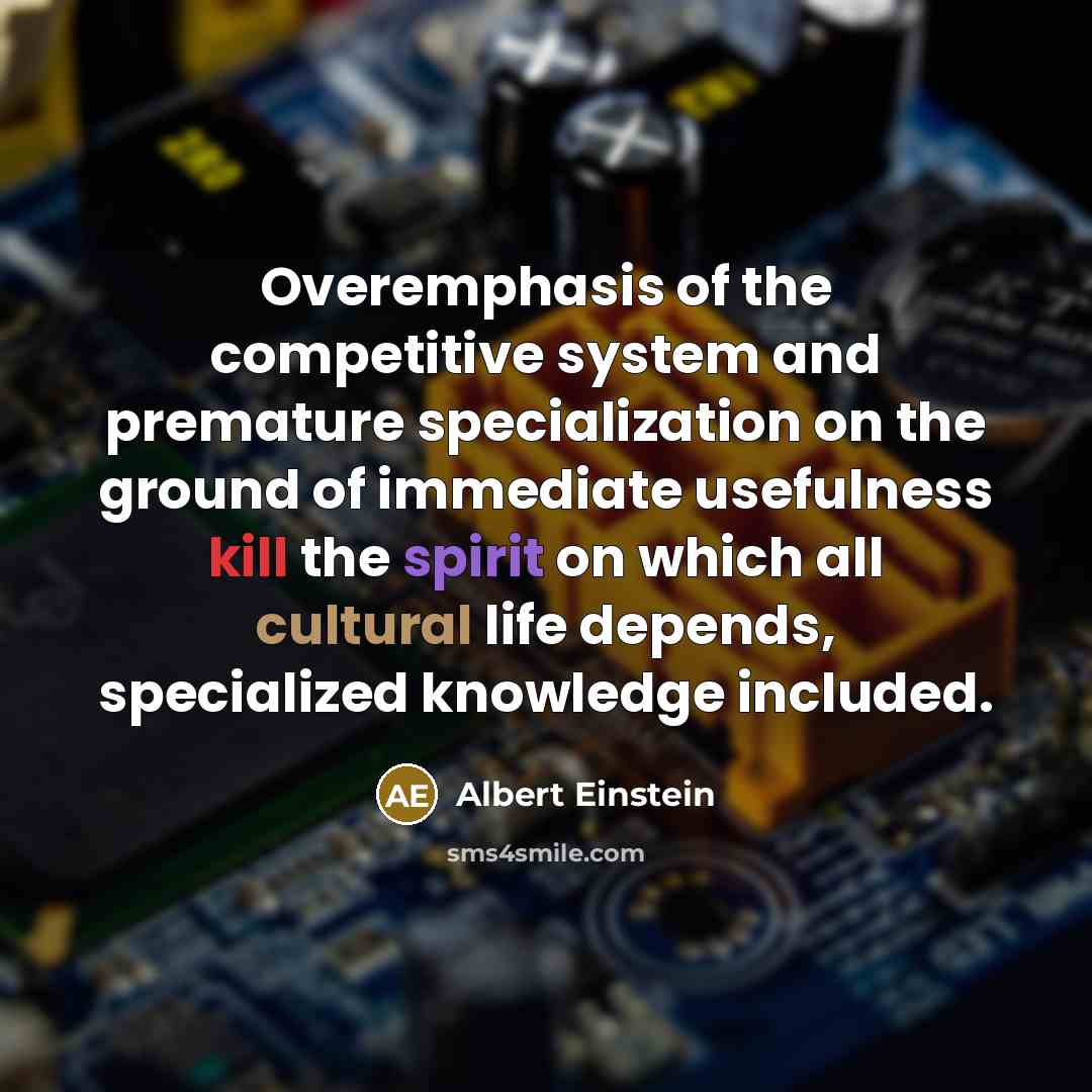 “Overemphasis of the competitive system and premature specialization on the ground of immediate usefulness kill the spirit on which all cultural life depends, specialized knowledge included.” quote by Albert Einstein