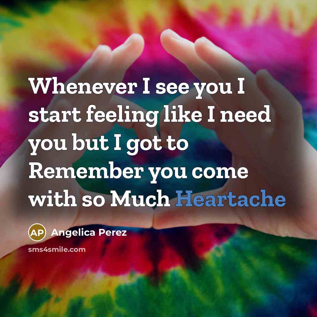“Whenever I see you I start feeling like I need you but I got to Remember you come with so Much Heartache” quote by Angelica Perez