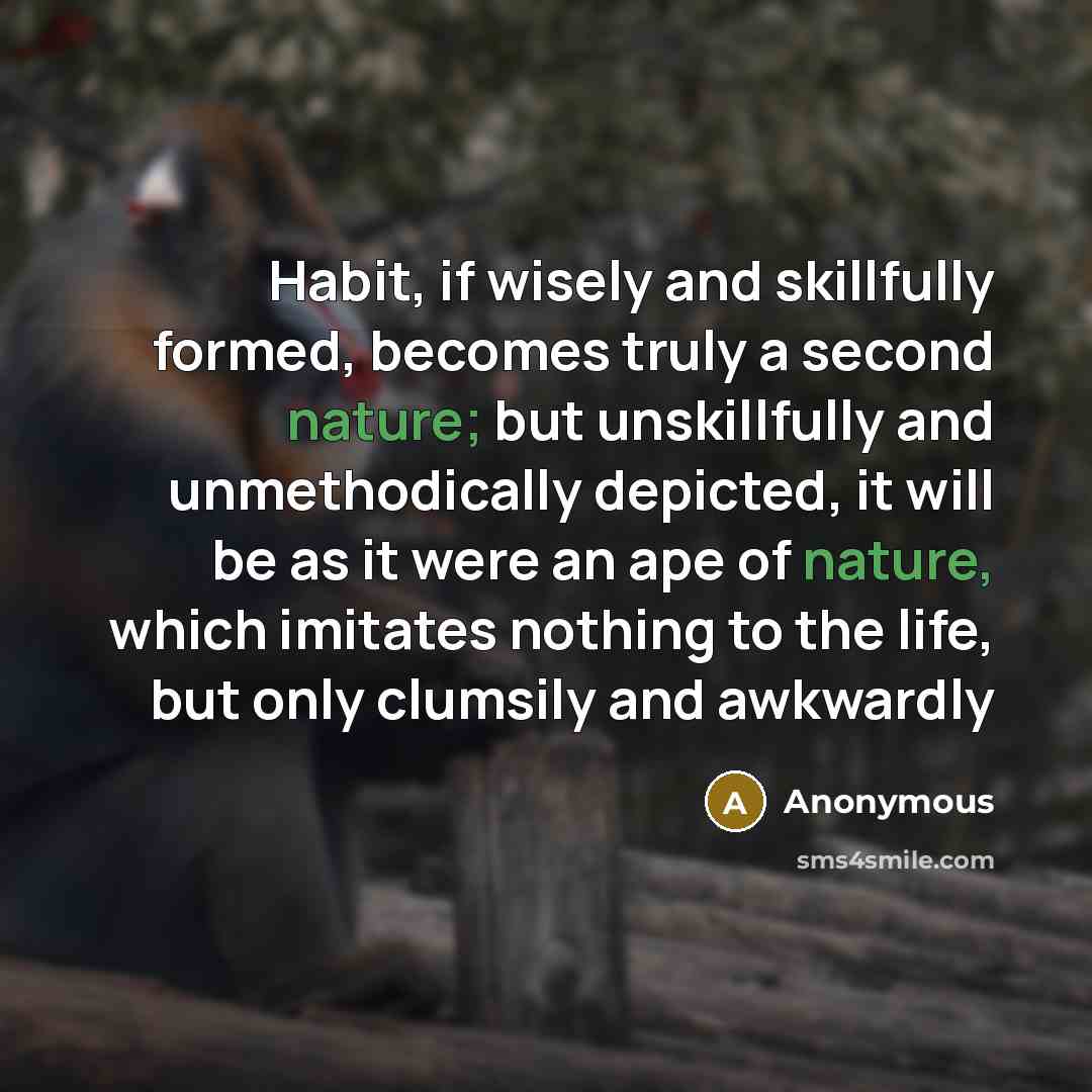 “Habit, if wisely and skillfully formed, becomes truly a second nature; but unskillfully and unmethodically depicted, it will be as it were an ape of nature, which imitates nothing to the life, but only clumsily and awkwardly” quote by Anonymous