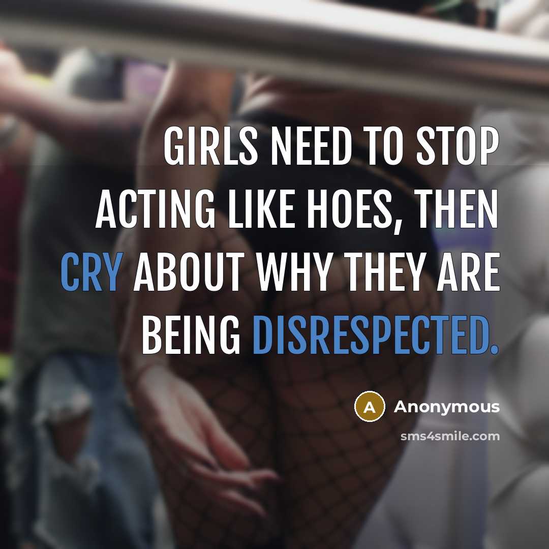 “Girls need to stop acting like hoes, then cry about why they are being disrespected.” quote by Anonymous