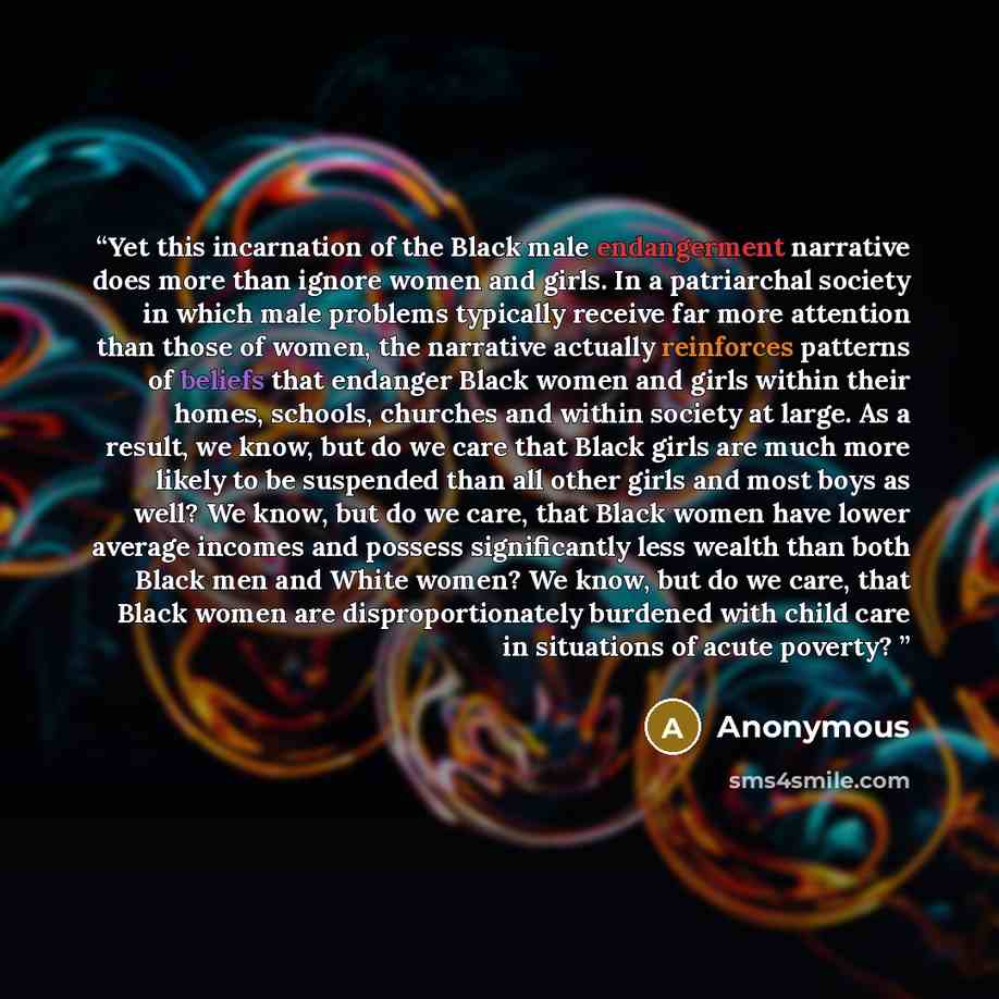 “Yet this incarnation of the Black male endangerment narrative does more than ignore women and girls. In a patriarchal society in which male problems typically receive far more attention than those of women, the narrative actually reinforces patterns of beliefs that endanger Black women and girls…” quote by Anonymous