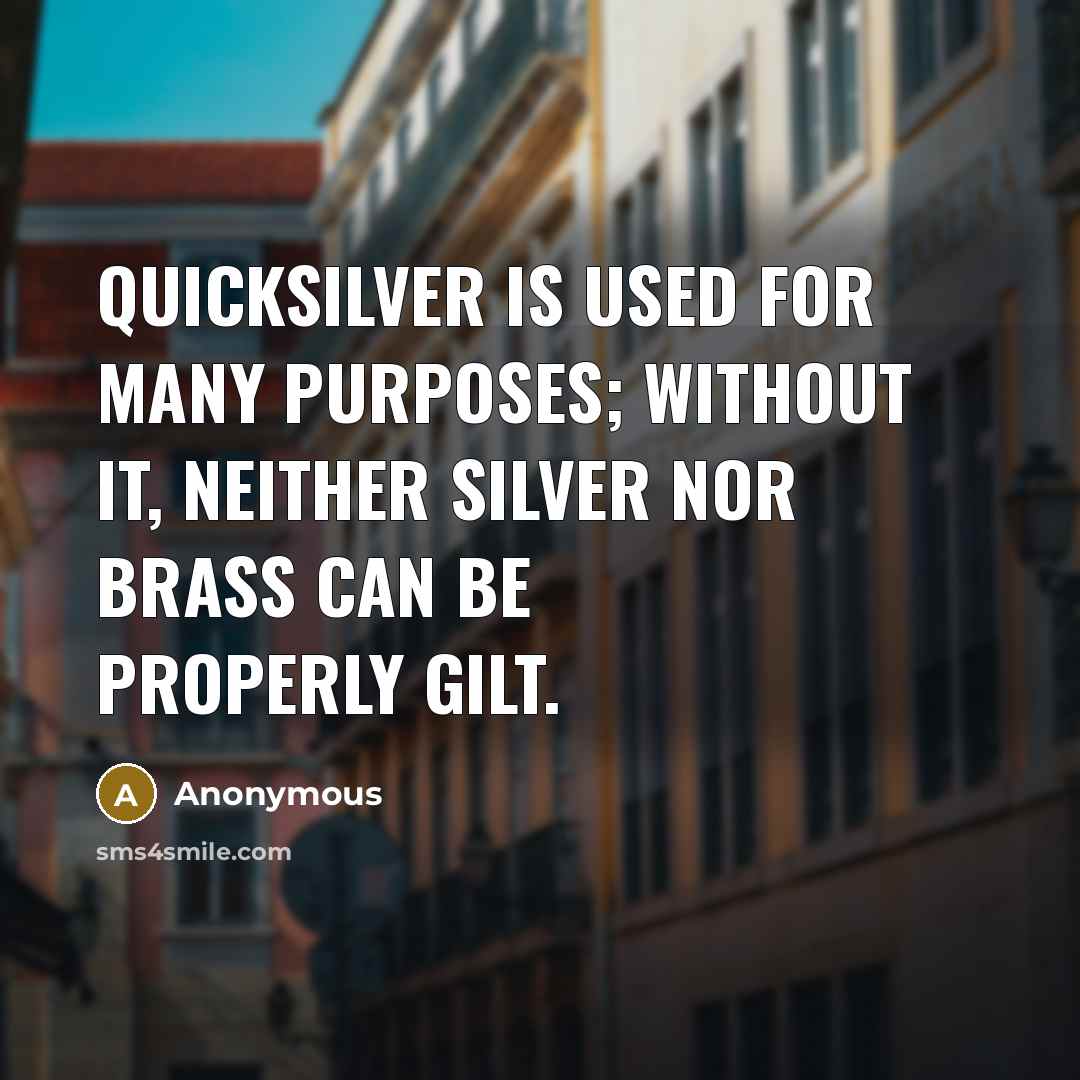 “Quicksilver is used for many purposes; without it, neither silver nor brass can be properly gilt.” quote by Anonymous