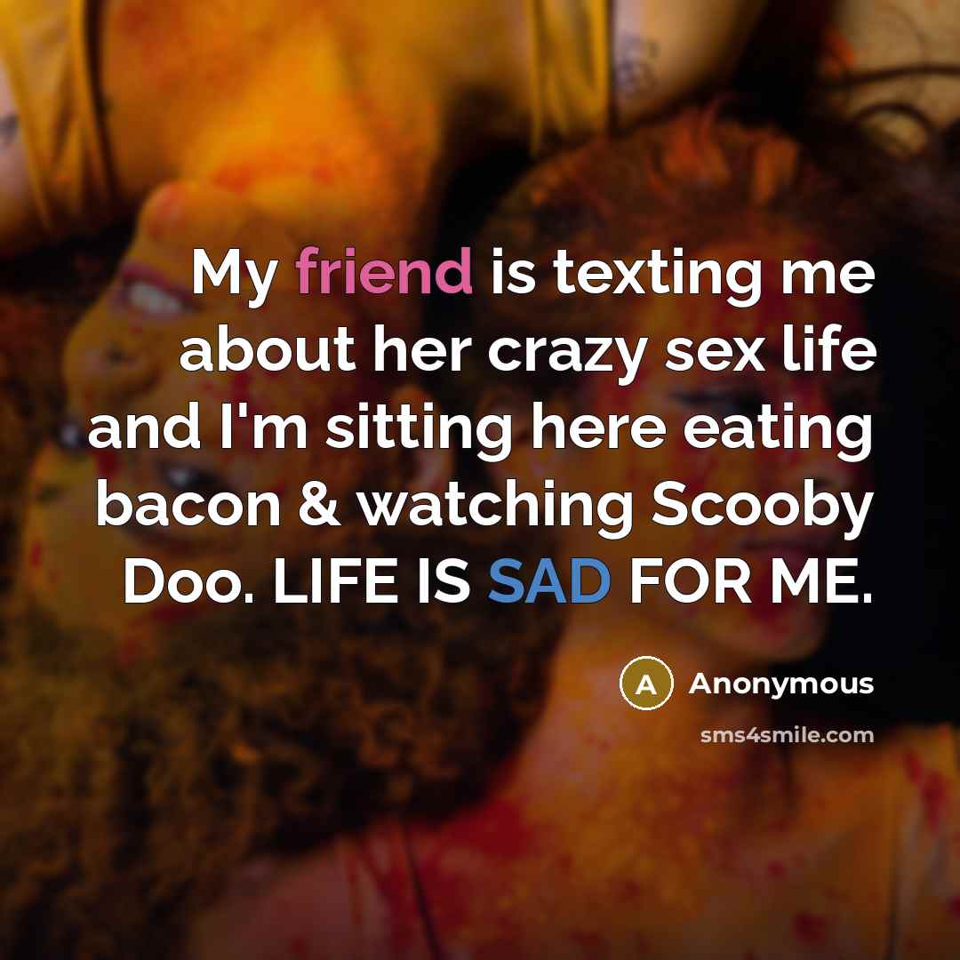 “My friend is texting me about her crazy sex life and I'm sitting here eating bacon & watching Scooby Doo. LIFE IS SAD FOR ME.” quote by Anonymous