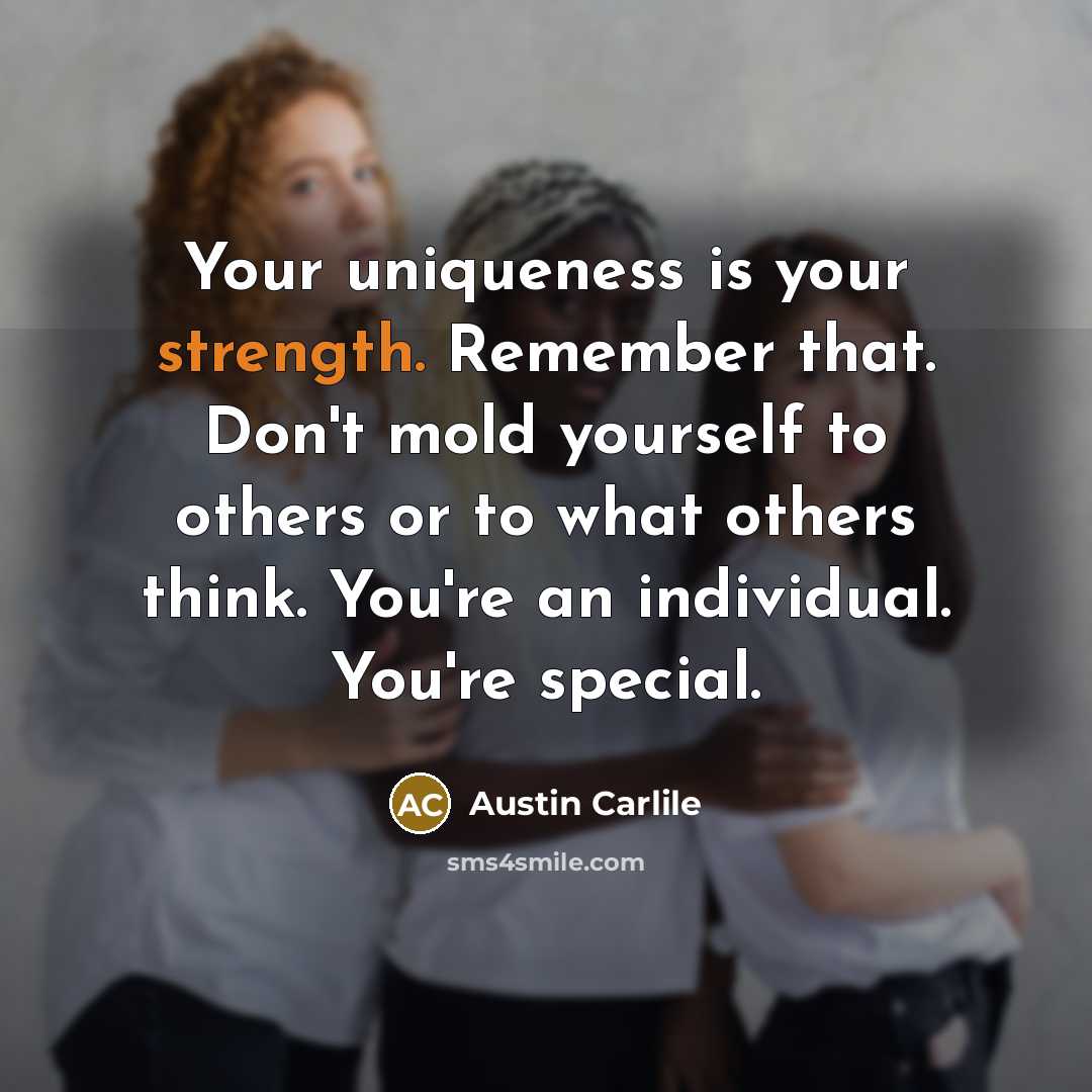 “Your uniqueness is your strength. Remember that. Don't mold yourself to others or to what others think. You're an individual. You're special.” quote by Austin Carlile