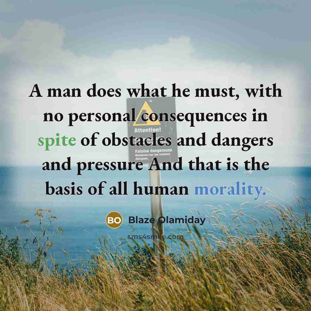 “A man does what he must, with no personal consequences in spite of obstacles and dangers and pressure And that is the basis of all human morality.” quote by Blaze Olamiday