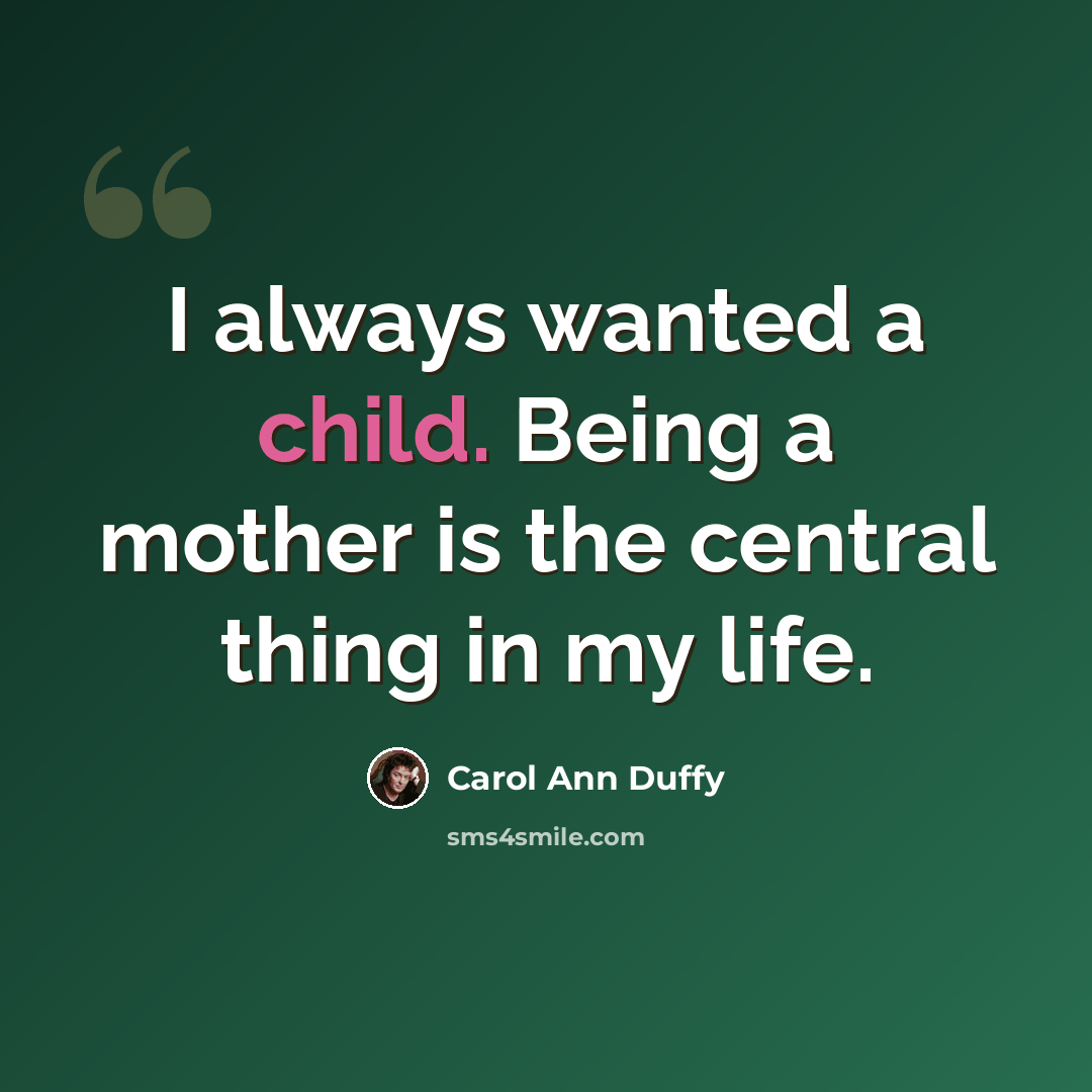 “I always wanted a child. Being a mother is the central thing in my life.” quote by Carol Ann Duffy