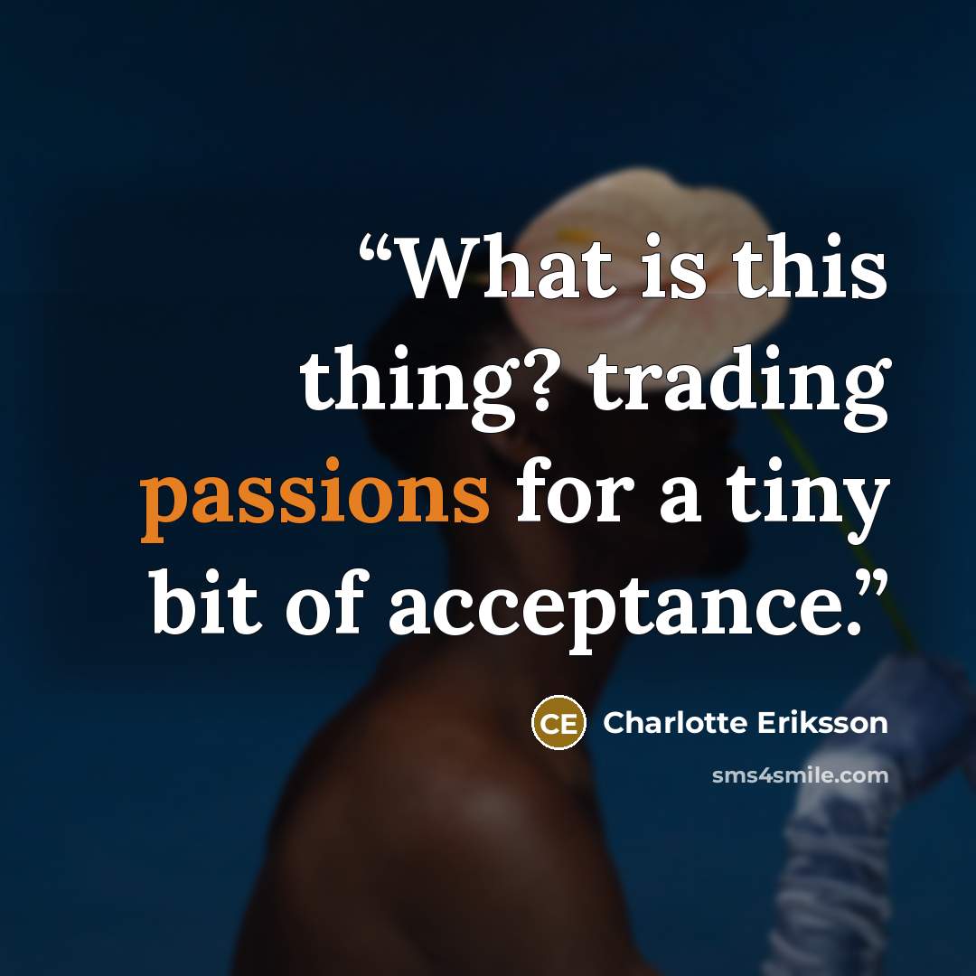 “What is this thing? trading passions for a tiny bit of acceptance.” quote by Charlotte Eriksson