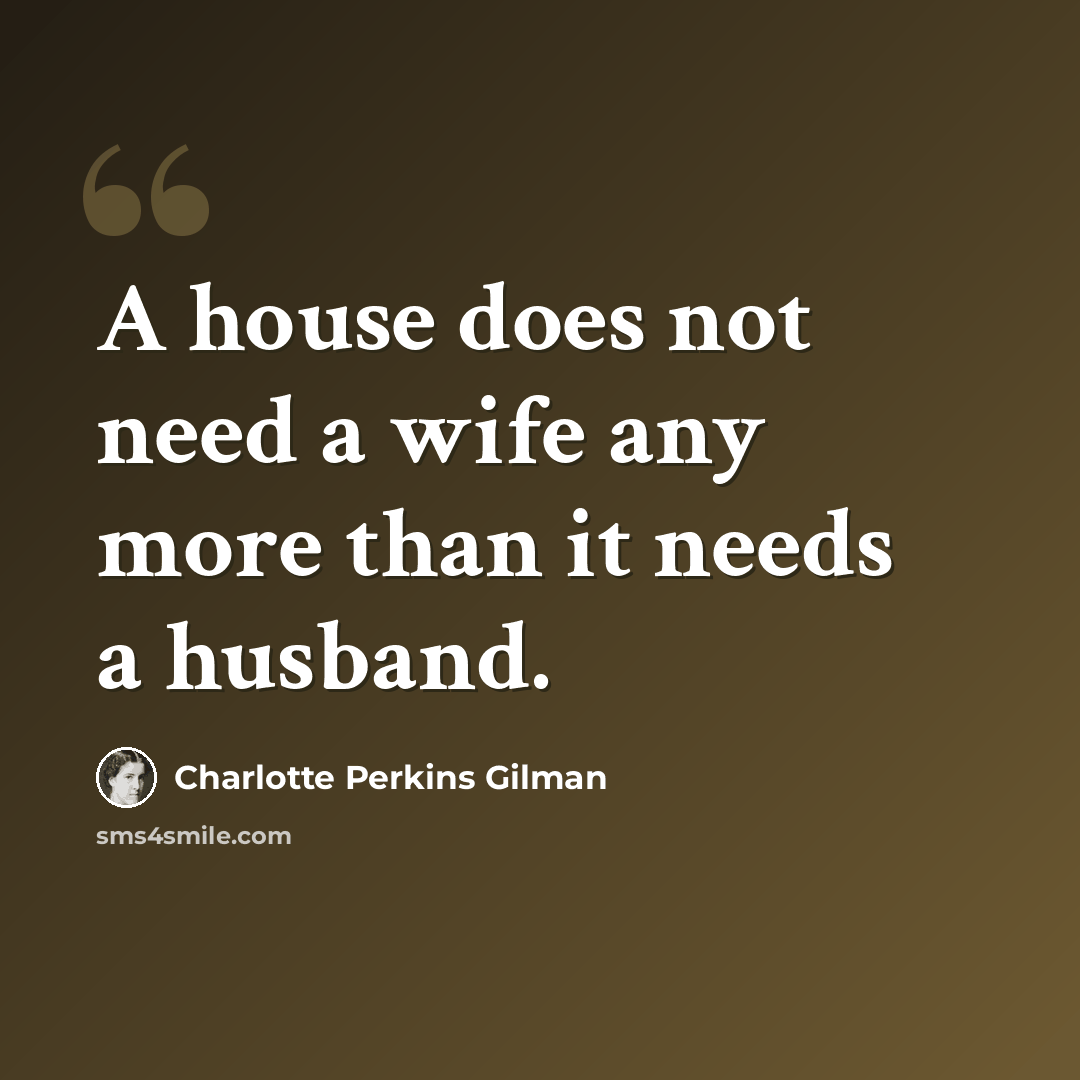 “A house does not need a wife any more than it needs a husband.” quote by Charlotte Perkins Gilman