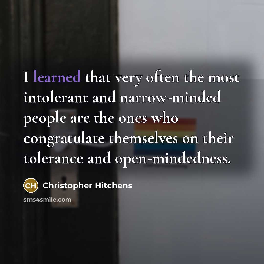 “I learned that very often the most intolerant and narrow-minded people are the ones who congratulate themselves on their tolerance and open-mindedness.” quote by Christopher Hitchens