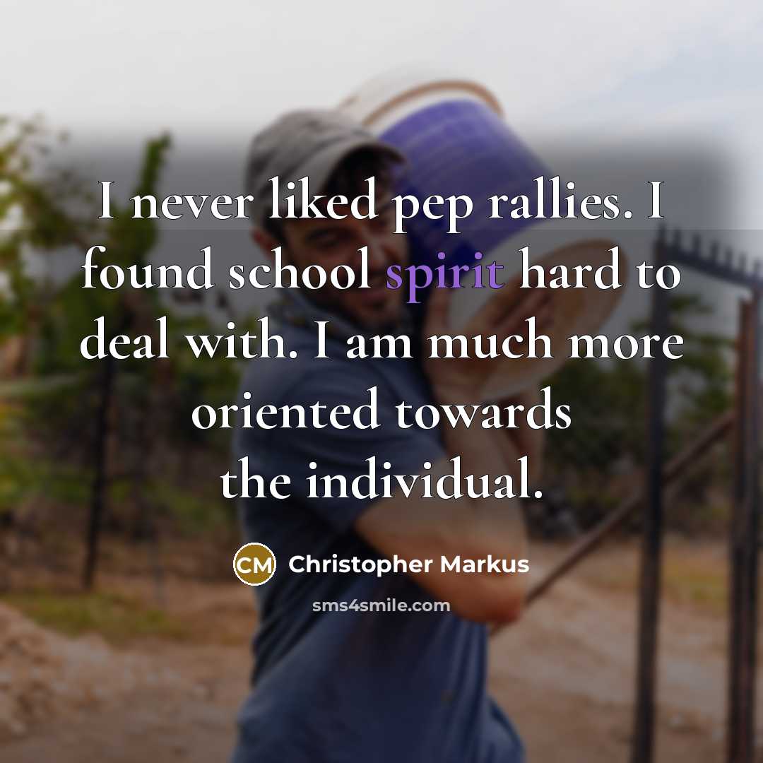 “I never liked pep rallies. I found school spirit hard to deal with. I am much more oriented towards the individual.” quote by Christopher Markus