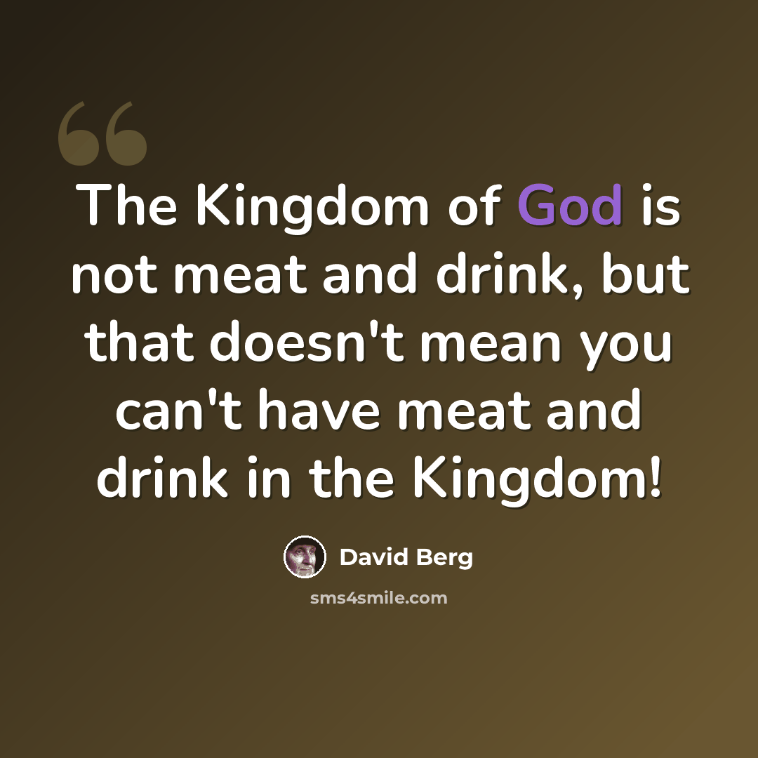 “The Kingdom of God is not meat and drink, but that doesn't mean you can't have meat and drink in the Kingdom!” quote by David Berg