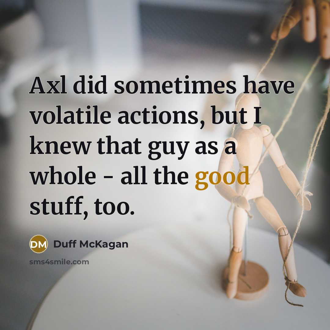 “Axl did sometimes have volatile actions, but I knew that guy as a whole - all the good stuff, too.” quote by Duff McKagan