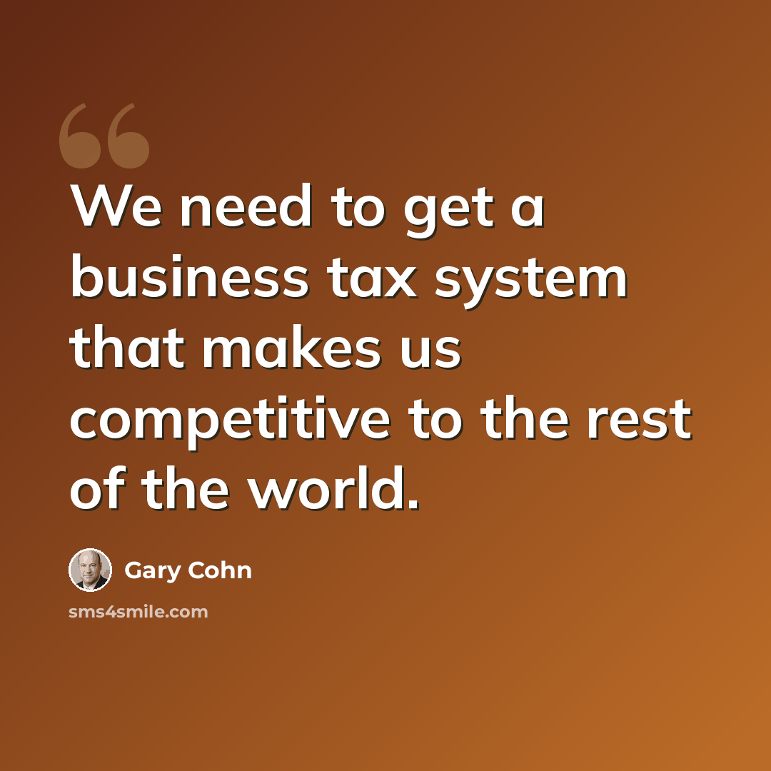 “We need to get a business tax system that makes us competitive to the rest of the world.” quote by Gary Cohn