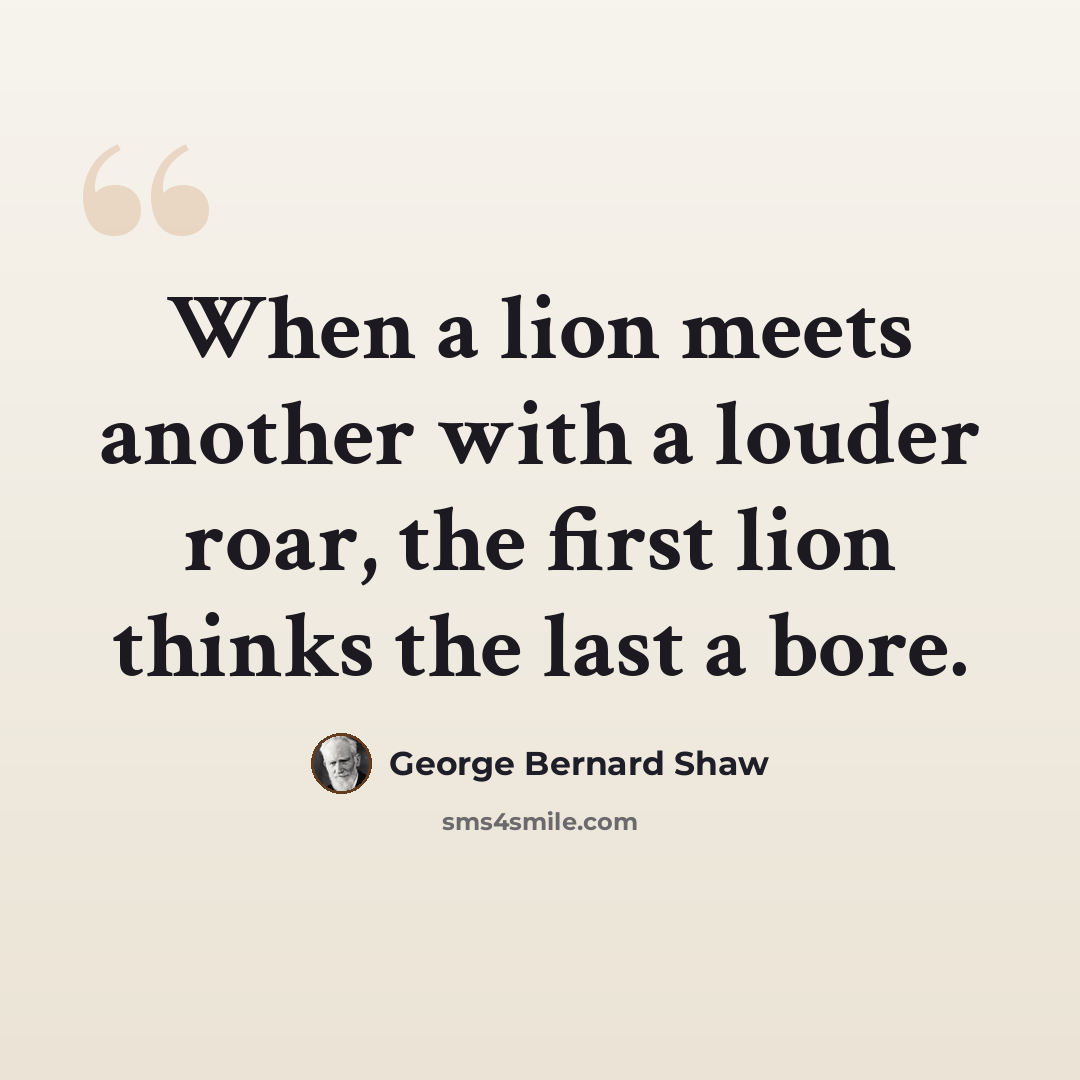 “When a lion meets another with a louder roar, the first lion thinks the last a bore.” quote by George Bernard Shaw