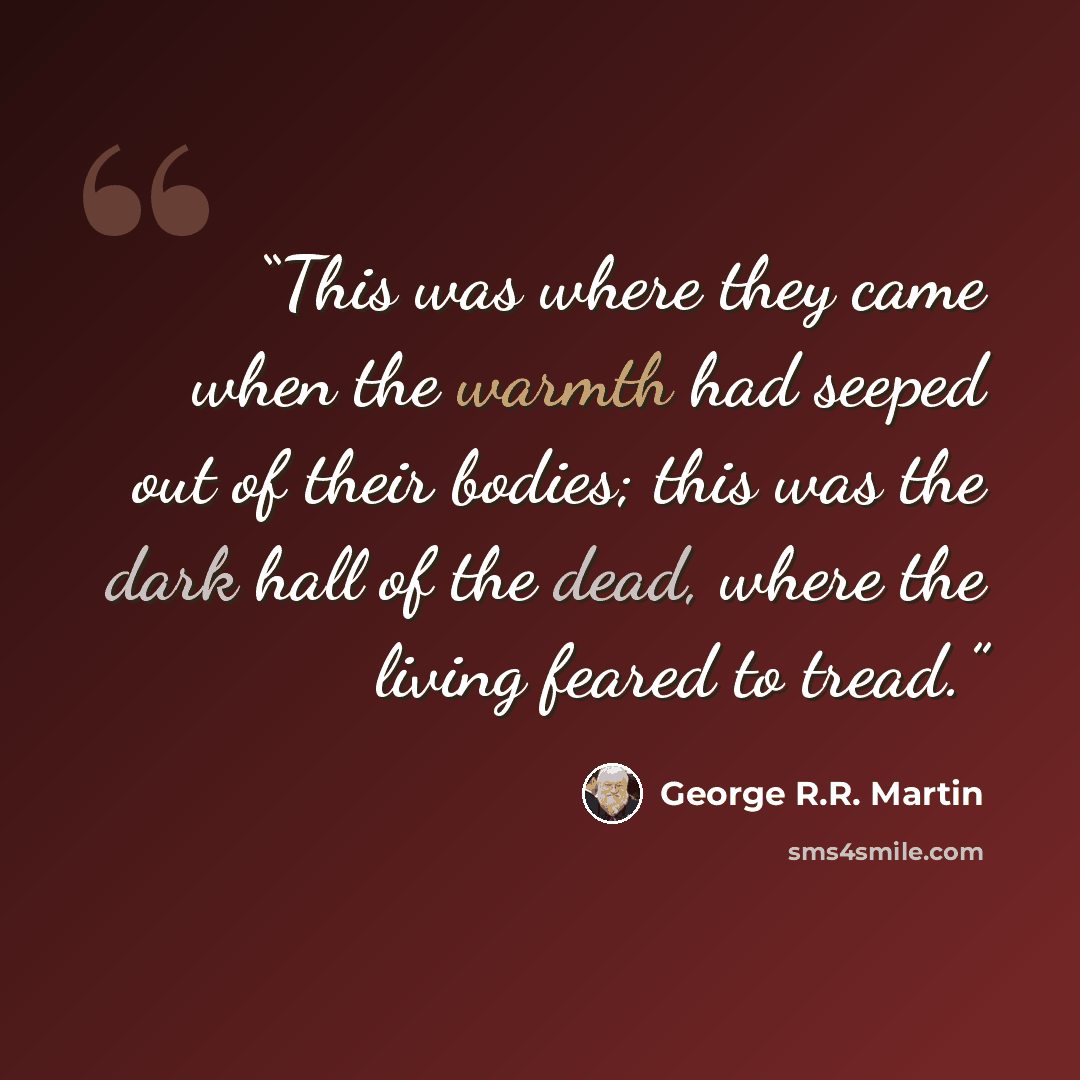“This was where they came when the warmth had seeped out of their bodies; this was the dark hall of the dead, where the living feared to tread.” quote by George R.R. Martin