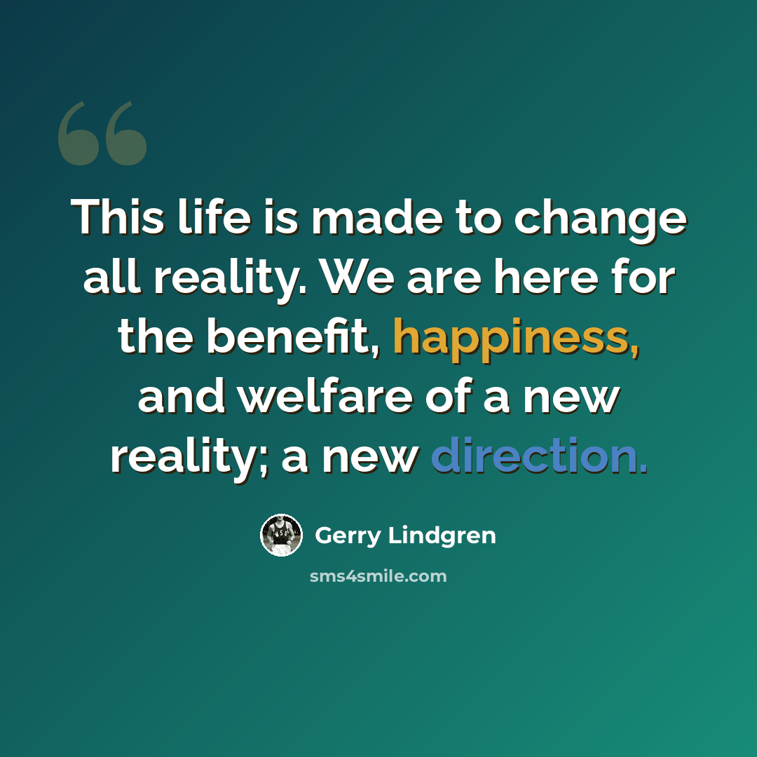 “This life is made to change all reality. We are here for the benefit, happiness, and welfare of a new reality; a new direction.” quote by Gerry Lindgren