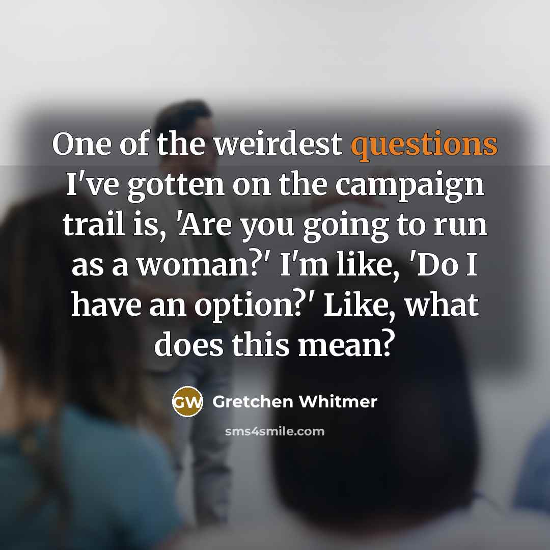 “One of the weirdest questions I've gotten on the campaign trail is, 'Are you going to run as a woman?' I'm like, 'Do I have an option?' Like, what does this mean?” quote by Gretchen Whitmer