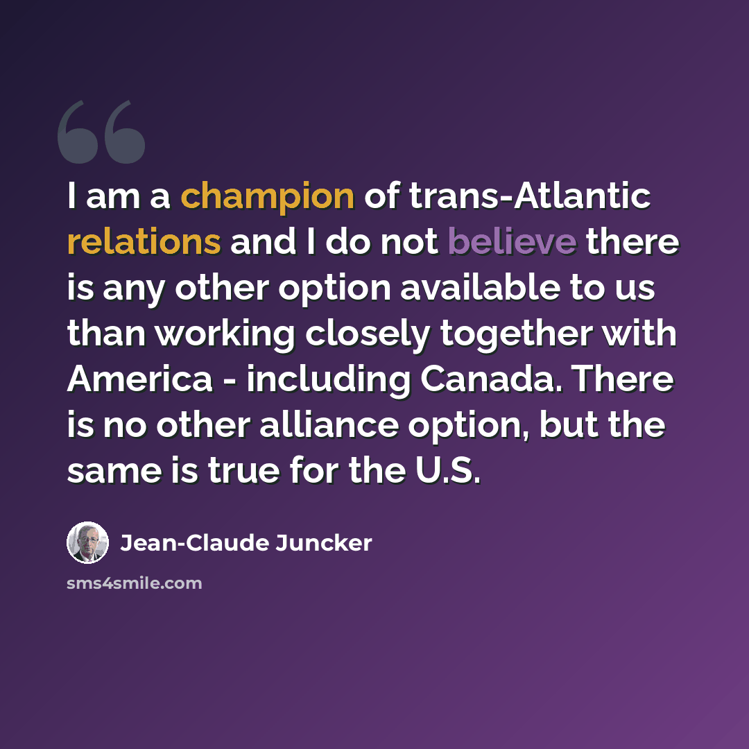 “I am a champion of trans-Atlantic relations and I do not believe there is any other option available to us than working closely together with America - including Canada. There is no other alliance option, but the same is true for the U.S.” quote by Jean-Claude Juncker