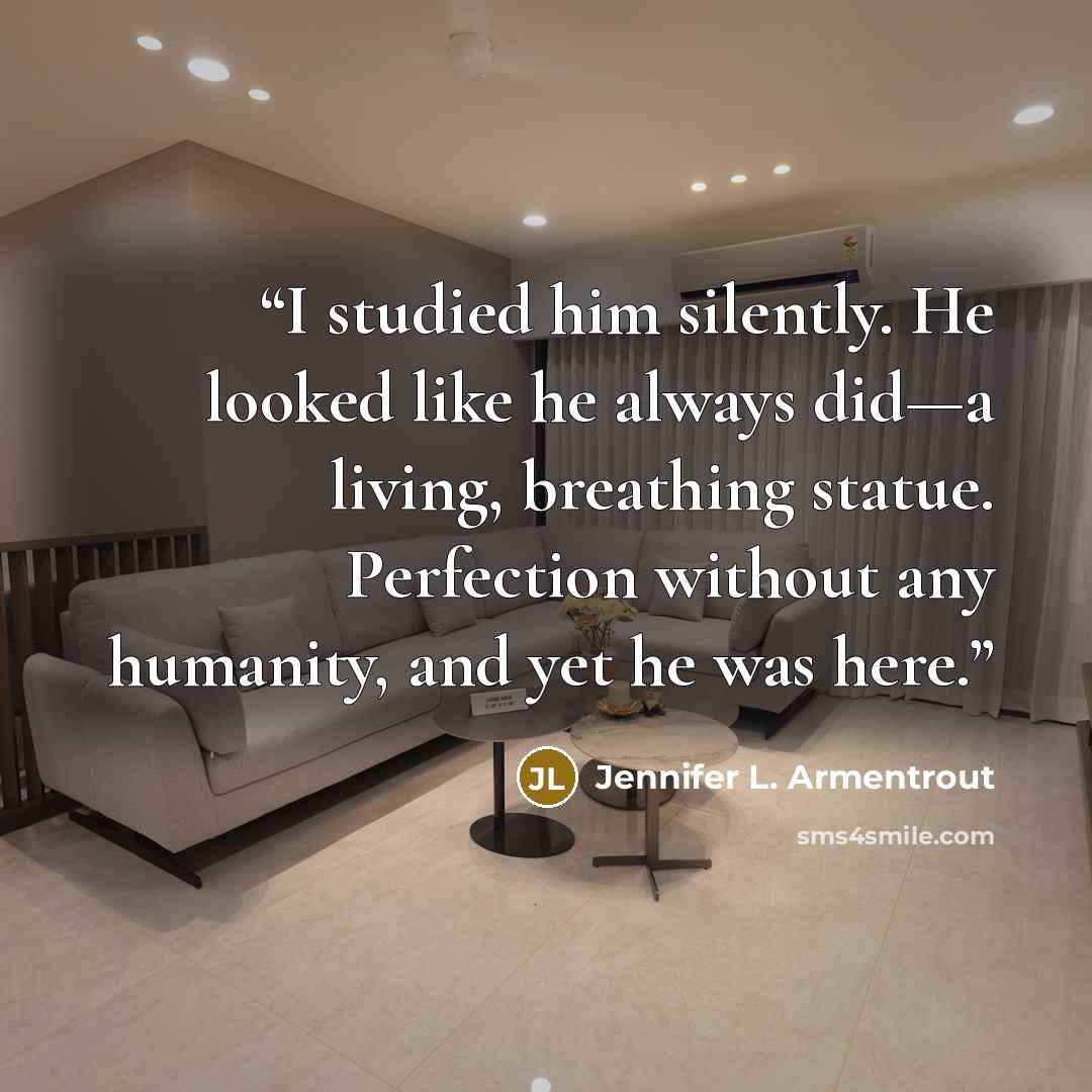 “I studied him silently. He looked like he always did—a living, breathing statue. Perfection without any humanity, and yet he was here.” quote by Jennifer L. Armentrout